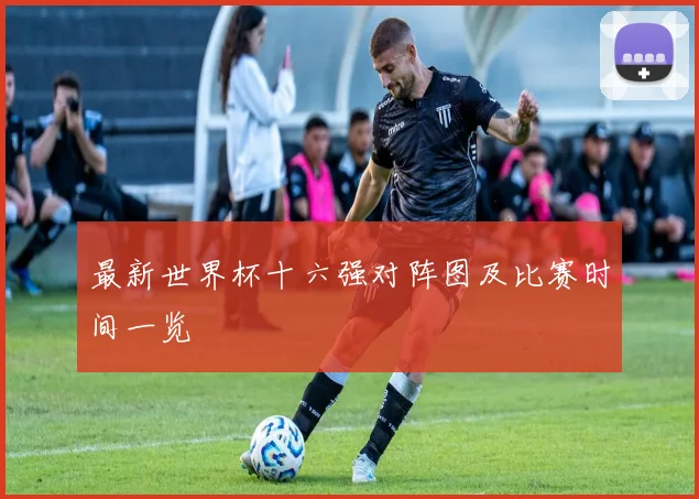 最新世界杯十六强对阵图及比赛时间一览
