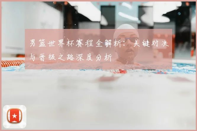 男篮世界杯赛程全解析：关键对决与晋级之路深度分析
