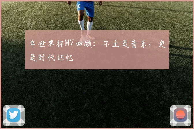 年世界杯MV回顾:不止是音乐,更是时代记忆