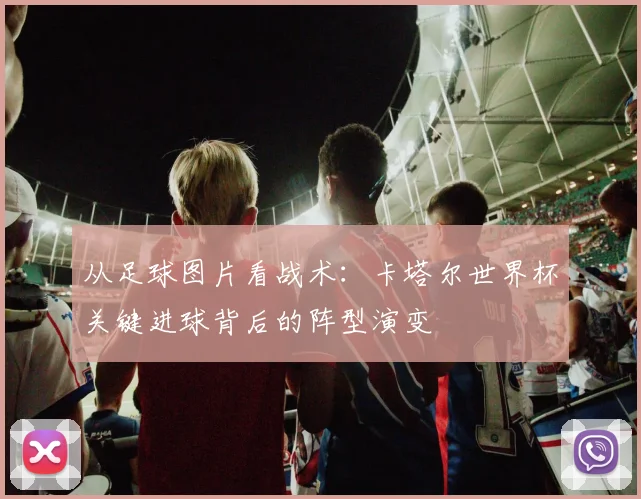 从足球图片看战术：卡塔尔世界杯关键进球背后的阵型演变