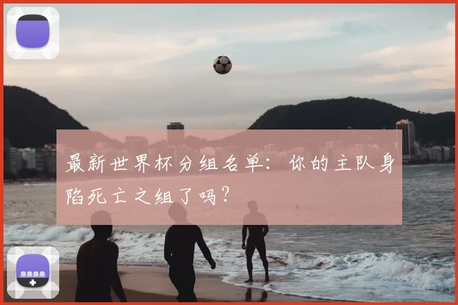 最新世界杯分组名单：你的主队身陷死亡之组了吗？