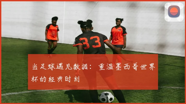 当足球遇见数据：重温墨西哥世界杯的经典时刻