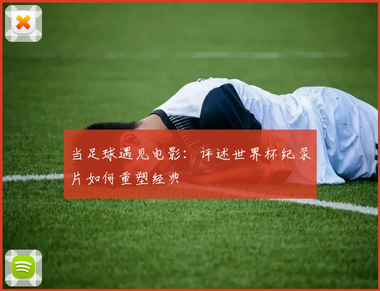 当足球遇见电影：评述世界杯纪录片如何重塑经典