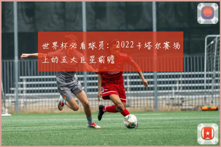世界杯必看球员:2022卡塔尔赛场上的五大巨星前瞻