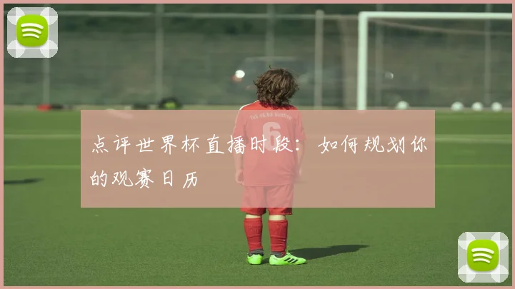 点评世界杯直播时段:如何规划你的观赛日历