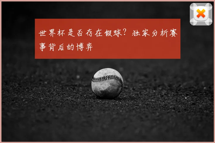 世界杯是否存在假球?独家分析赛事背后的博弈