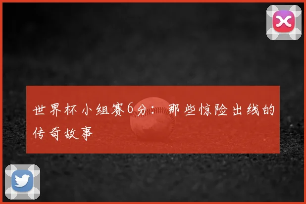世界杯小组赛6分:那些惊险出线的传奇故事