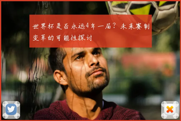 世界杯是否永远4年一届?未来赛制变革的可能性探讨