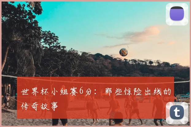 世界杯小组赛6分:那些惊险出线的传奇故事