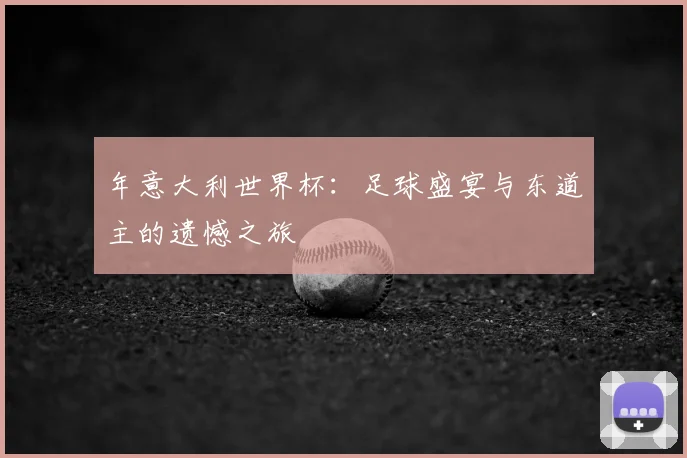 年意大利世界杯：足球盛宴与东道主的遗憾之旅