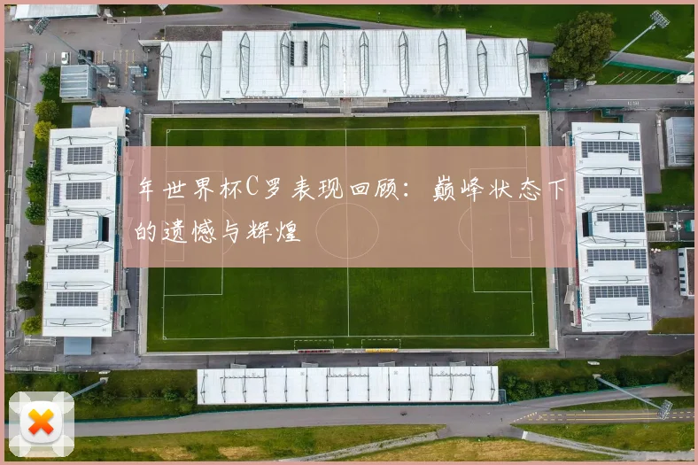 年世界杯C罗表现回顾:巅峰状态下的遗憾与辉煌