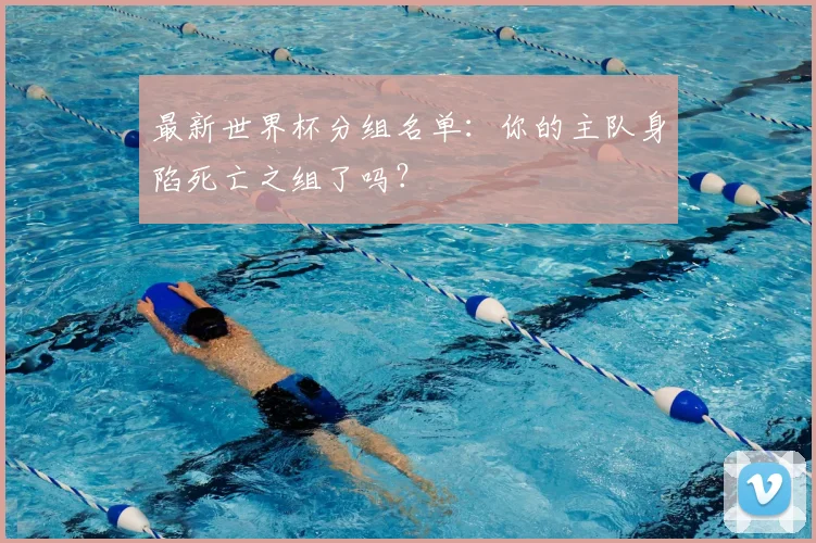 最新世界杯分组名单：你的主队身陷死亡之组了吗？