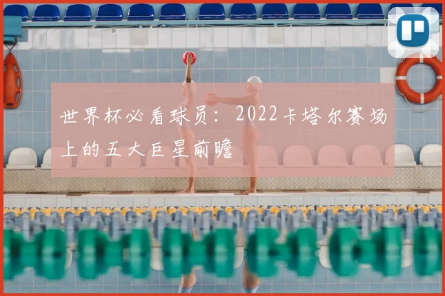 世界杯必看球员：2022卡塔尔赛场上的五大巨星前瞻