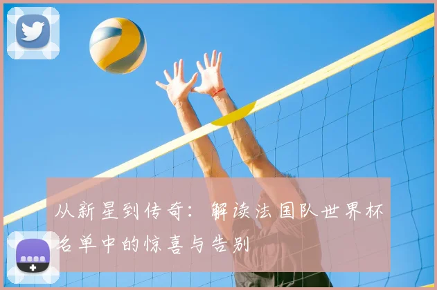 从新星到传奇：解读法国队世界杯名单中的惊喜与告别