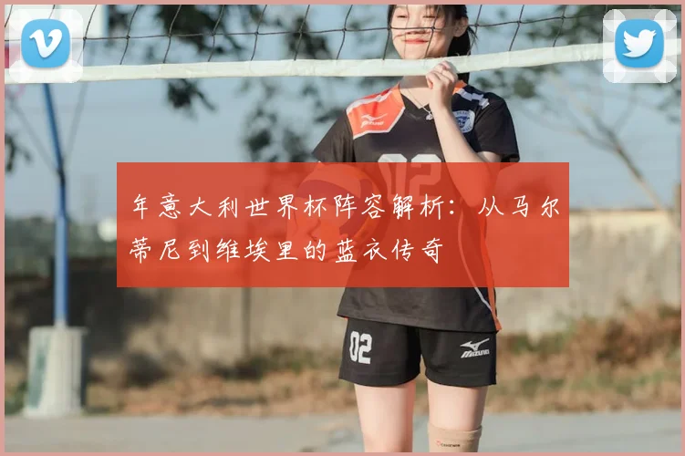 年意大利世界杯阵容解析：从马尔蒂尼到维埃里的蓝衣传奇
