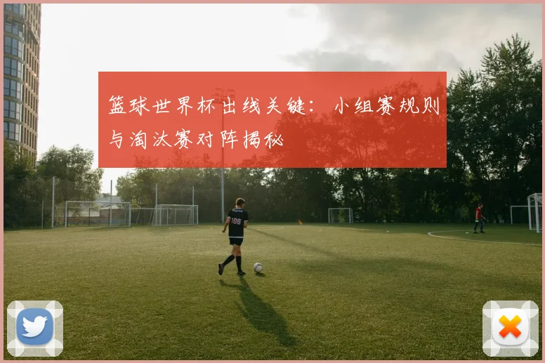 篮球世界杯出线关键：小组赛规则与淘汰赛对阵揭秘