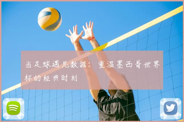 当足球遇见数据：重温墨西哥世界杯的经典时刻