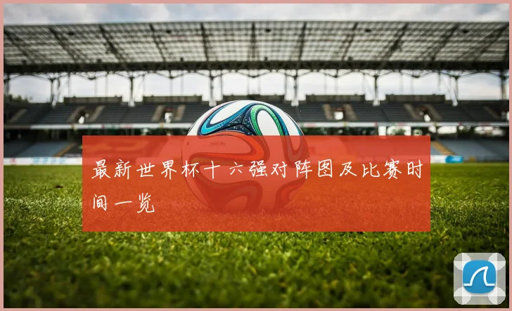 最新世界杯十六强对阵图及比赛时间一览