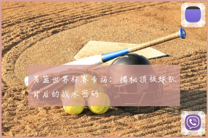 男篮世界杯赛专访：揭秘顶级球队背后的战术密码