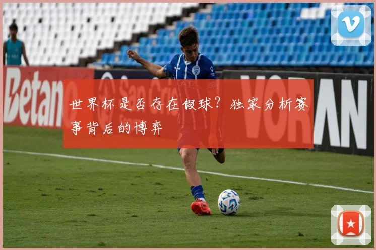 世界杯是否存在假球?独家分析赛事背后的博弈