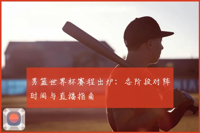 男篮世界杯赛程出炉：各阶段对阵时间与直播指南