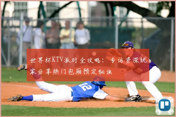 世界杯KTV派对全攻略:专访资深玩家分享热门包厢预定秘诀